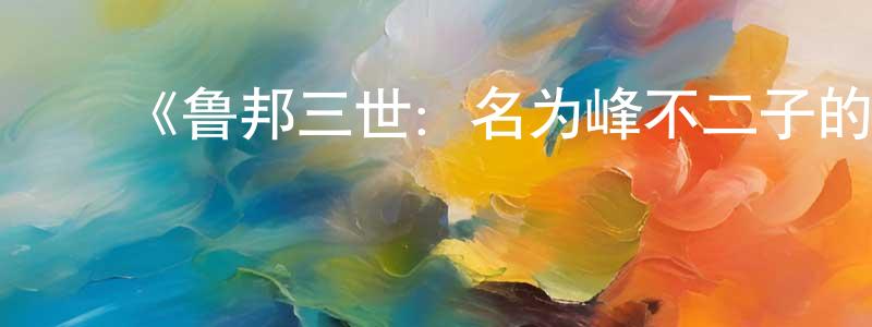 ﻿陈六妹发布﻿《鲁邦三世：名为峰不二子的女人》详情介绍_鲁邦三世：名为峰不二子的女人已完结在线观看_鲁邦三世：名为峰不二子的女人迅雷下载_日漫